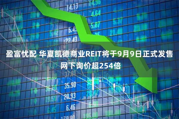 盈富忧配 华夏凯德商业REIT将于9月9日正式发售 网下询价超254倍