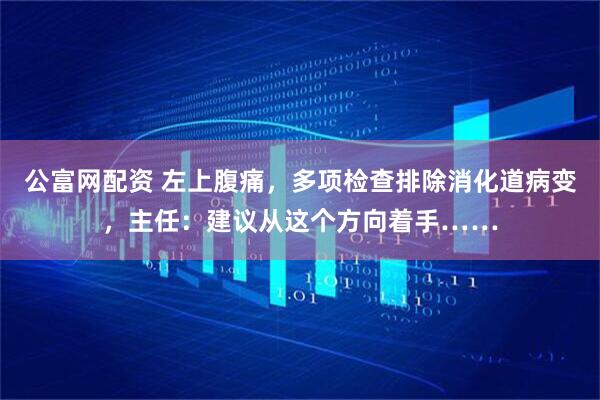 公富网配资 左上腹痛，多项检查排除消化道病变，主任：建议从这个方向着手……