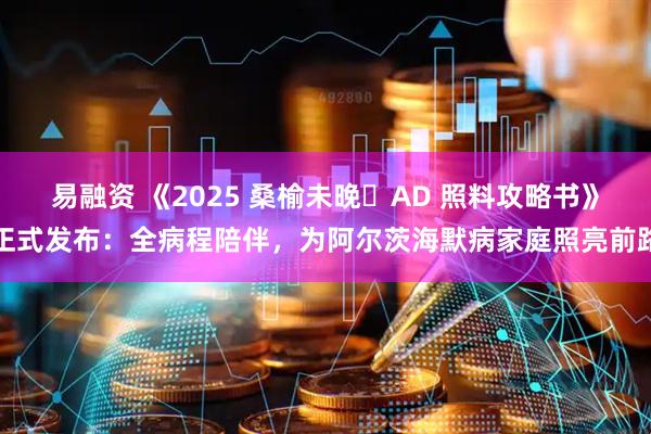 易融资 《2025 桑榆未晚・AD 照料攻略书》正式发布：全病程陪伴，为阿尔茨海默病家庭照亮前路
