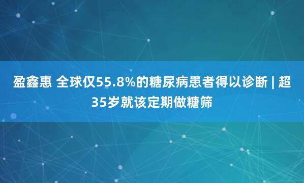盈鑫惠 全球仅55.8%的糖尿病患者得以诊断 | 超35岁就该定期做糖筛