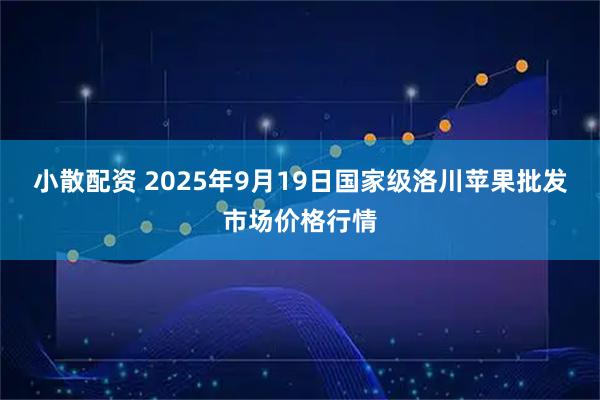 小散配资 2025年9月19日国家级洛川苹果批发市场价格行情