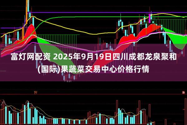 富灯网配资 2025年9月19日四川成都龙泉聚和(国际)果蔬菜交易中心价格行情