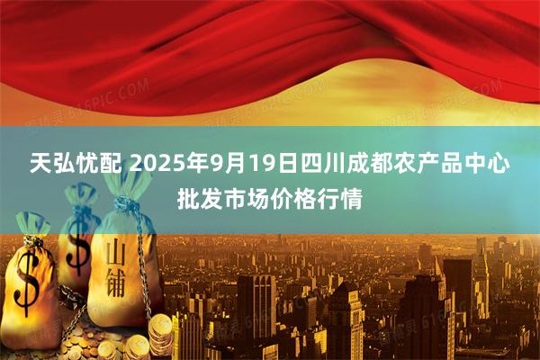 天弘忧配 2025年9月19日四川成都农产品中心批发市场价格行情