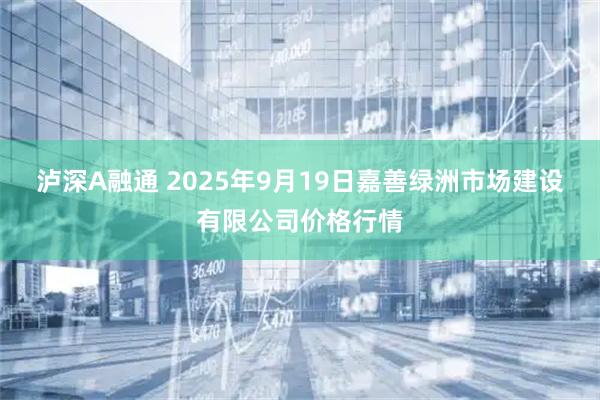 泸深A融通 2025年9月19日嘉善绿洲市场建设有限公司价格行情