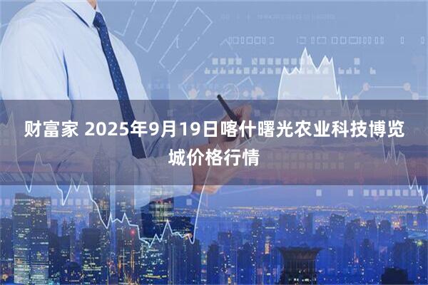 财富家 2025年9月19日喀什曙光农业科技博览城价格行情