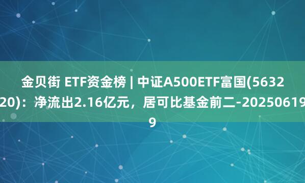 金贝街 ETF资金榜 | 中证A500ETF富国(563220)：净流出2.16亿元，居可比基金前二-20250619