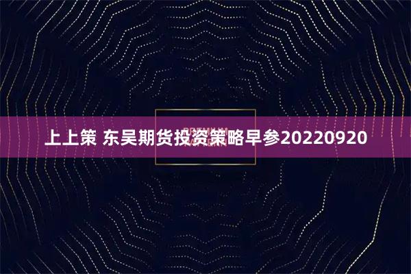 上上策 东吴期货投资策略早参20220920