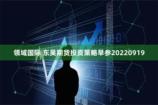 领域国际 东吴期货投资策略早参20220919