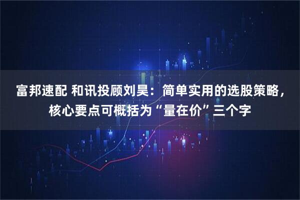 富邦速配 和讯投顾刘昊：简单实用的选股策略，核心要点可概括为“量在价”三个字