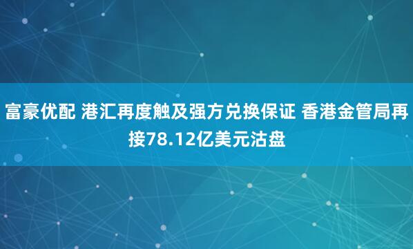 富豪优配 港汇再度触及强方兑换保证 香港金管局再接78.12亿美元沽盘