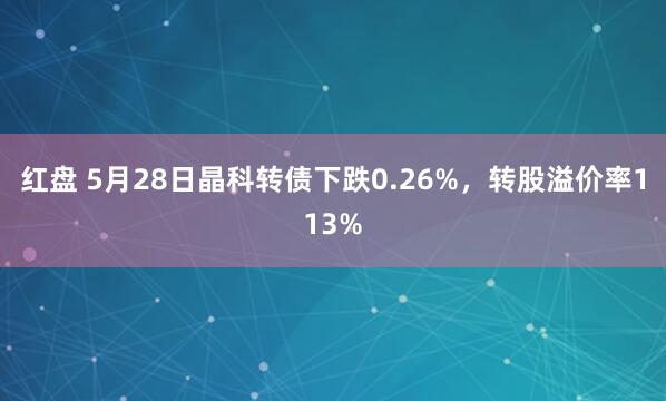 红盘 5月28日晶科转债下跌0.26%，转股溢价率113%