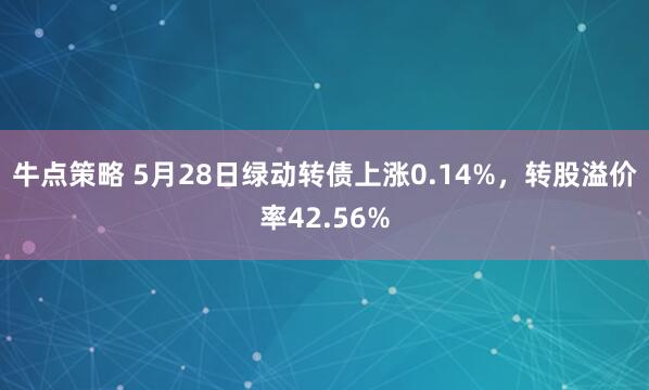 牛点策略 5月28日绿动转债上涨0.14%，转股溢价率42.56%
