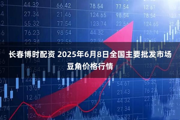 长春博时配资 2025年6月8日全国主要批发市场豆角价格行情
