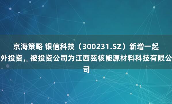 京海策略 银信科技（300231.SZ）新增一起对外投资，被投资公司为江西弦核能源材料科技有限公司