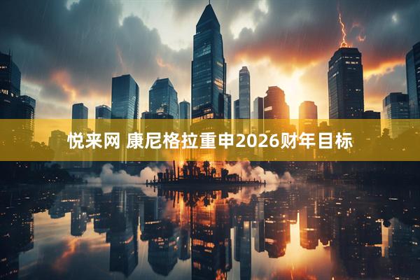 悦来网 康尼格拉重申2026财年目标