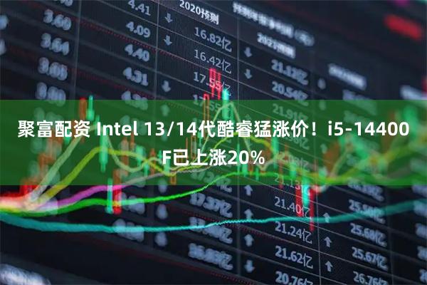 聚富配资 Intel 13/14代酷睿猛涨价！i5-14400F已上涨20%