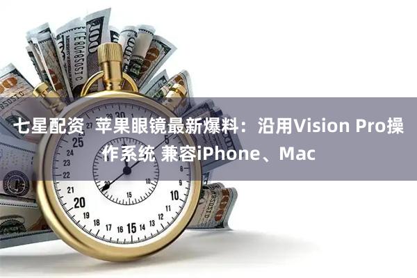 七星配资  苹果眼镜最新爆料：沿用Vision Pro操作系统 兼容iPhone、Mac