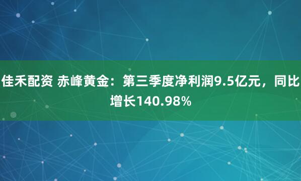 佳禾配资 赤峰黄金：第三季度净利润9.5亿元，同比增长140.98%