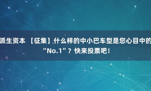 派生资本 【征集】什么样的中小巴车型是您心目中的“No.1”？快来投票吧！