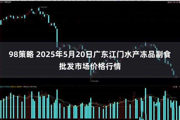 98策略 2025年5月20日广东江门水产冻品副食批发市场价格行情