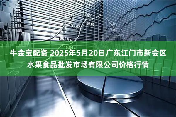 牛金宝配资 2025年5月20日广东江门市新会区水果食品批发市场有限公司价格行情