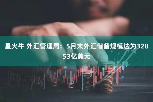 星火牛 外汇管理局：5月末外汇储备规模达为32853亿美元