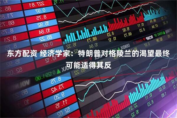 东方配资 经济学家：特朗普对格陵兰的渴望最终可能适得其反