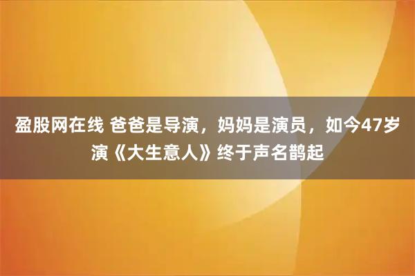 盈股网在线 爸爸是导演，妈妈是演员，如今47岁演《大生意人》终于声名鹊起