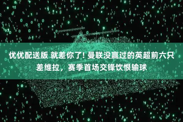 优优配送版 就差你了! 曼联没赢过的英超前六只差维拉，赛季首场交锋饮恨输球