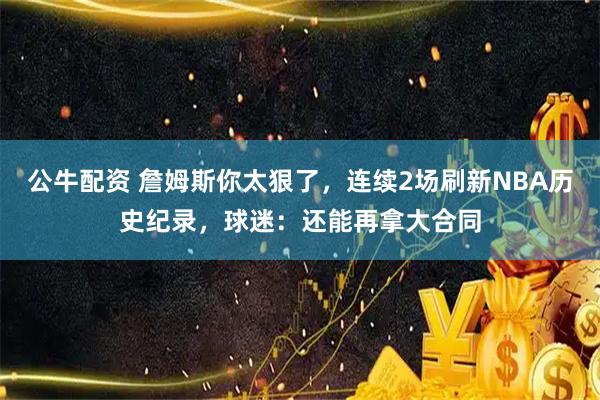 公牛配资 詹姆斯你太狠了，连续2场刷新NBA历史纪录，球迷：还能再拿大合同