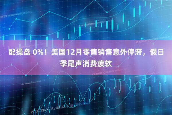 配操盘 0%！美国12月零售销售意外停滞，假日季尾声消费疲软