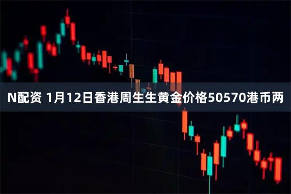 N配资 1月12日香港周生生黄金价格50570港币两