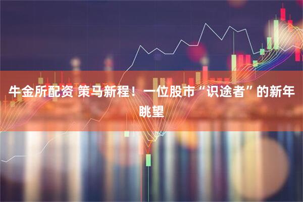 牛金所配资 策马新程！一位股市“识途者”的新年眺望