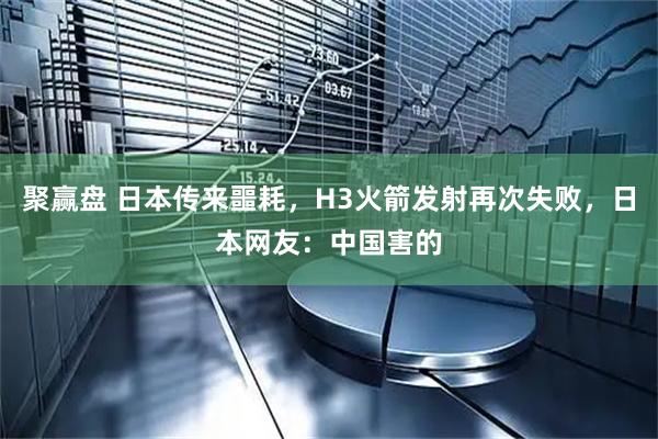 聚赢盘 日本传来噩耗，H3火箭发射再次失败，日本网友：中国害的
