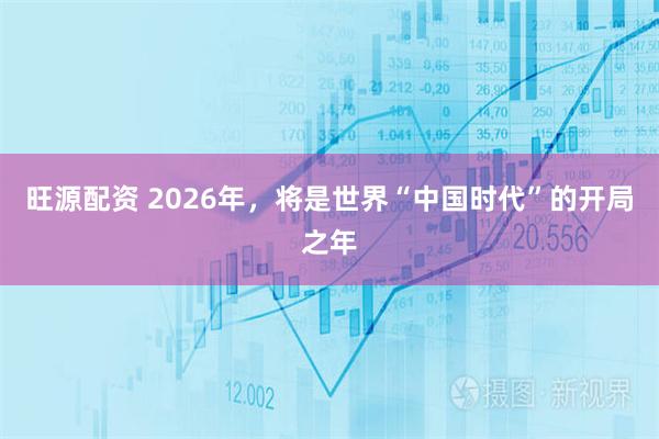 旺源配资 2026年，将是世界“中国时代”的开局之年