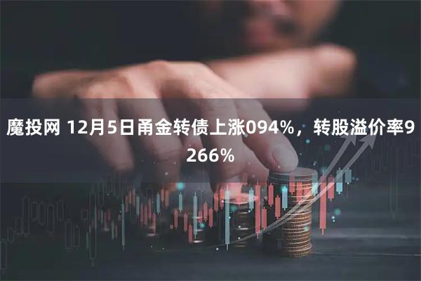 魔投网 12月5日甬金转债上涨094%，转股溢价率9266%
