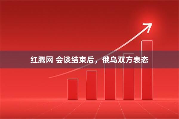 红腾网 会谈结束后，俄乌双方表态