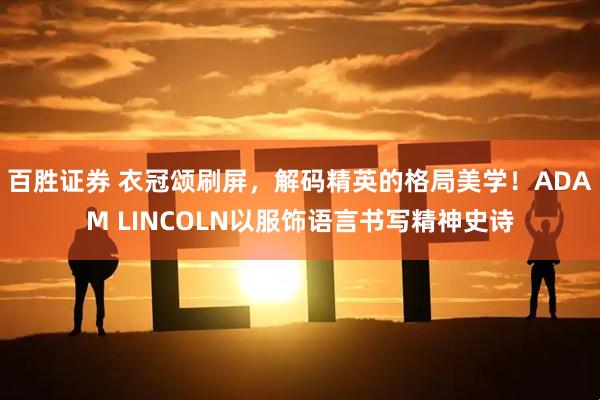 百胜证券 衣冠颂刷屏，解码精英的格局美学！ADAM LINCOLN以服饰语言书写精神史诗
