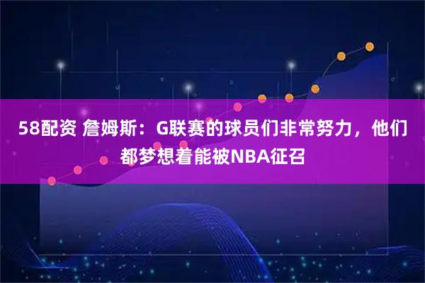 58配资 詹姆斯：G联赛的球员们非常努力，他们都梦想着能被NBA征召