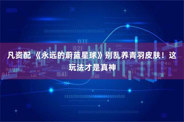 凡资配 《永远的蔚蓝星球》别乱养青羽皮肤！这玩法才是真神