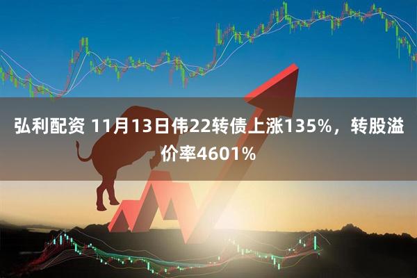 弘利配资 11月13日伟22转债上涨135%,转股溢价率4601%