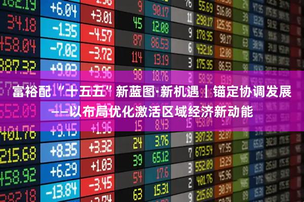 富裕配 “十五五”新蓝图·新机遇｜锚定协调发展——以布局优化激活区域经济新动能