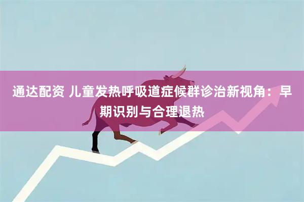 通达配资 儿童发热呼吸道症候群诊治新视角：早期识别与合理退热