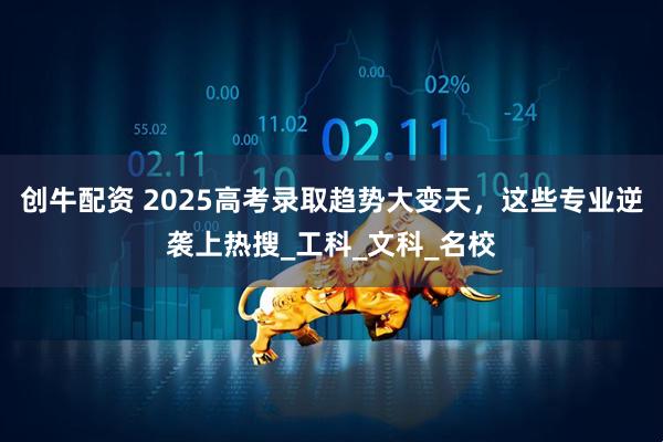 创牛配资 2025高考录取趋势大变天，这些专业逆袭上热搜_工科_文科_名校