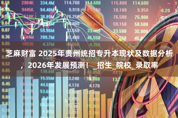 芝麻财富 2025年贵州统招专升本现状及数据分析，2026年发展预测！_招生_院校_录取率