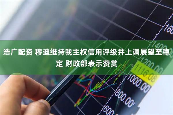 浩广配资 穆迪维持我主权信用评级并上调展望至稳定 财政部表示赞赏