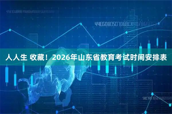人人生 收藏！2026年山东省教育考试时间安排表