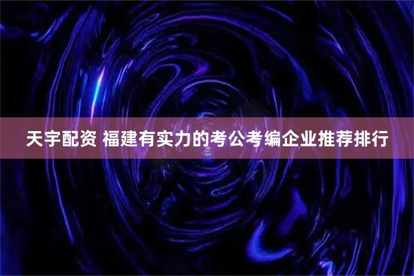 天宇配资 福建有实力的考公考编企业推荐排行