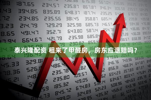 泰兴隆配资 租来了甲醛房，房东应退赔吗？