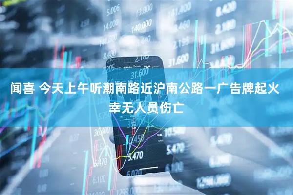 闻喜 今天上午听潮南路近沪南公路一广告牌起火 幸无人员伤亡